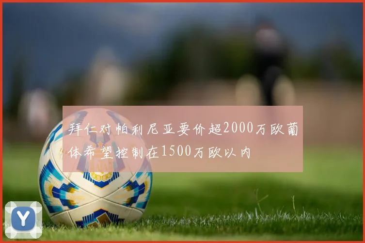 拜仁对帕利尼亚要价超2000万欧葡体希望控制在1500万欧以内