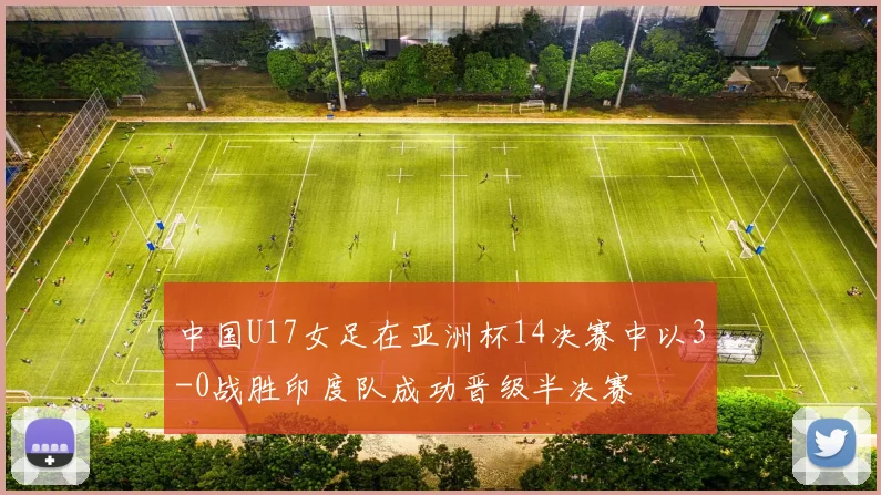 中国U17女足在亚洲杯14决赛中以3-0战胜印度队成功晋级半决赛
