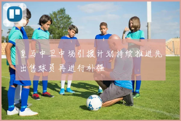 皇马中卫中场引援计划持续推进先出售球员再进行补强