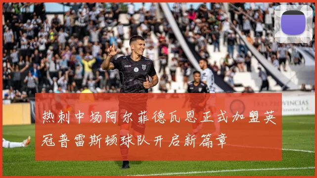 热刺中场阿尔菲德瓦恩正式加盟英冠普雷斯顿球队开启新篇章
