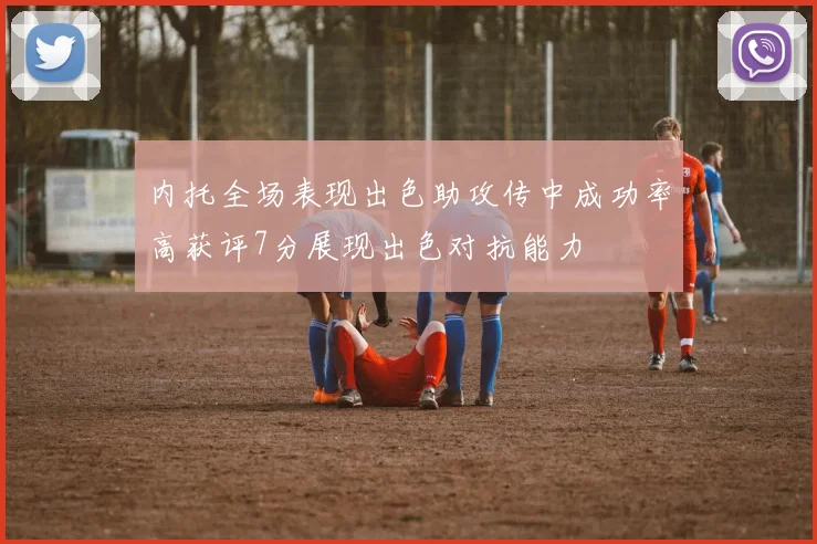 内托全场表现出色助攻传中成功率高获评7分展现出色对抗能力