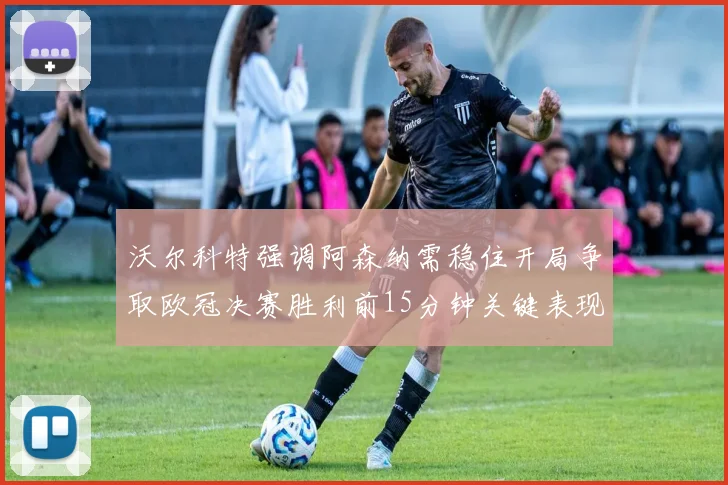 沃尔科特强调阿森纳需稳住开局争取欧冠决赛胜利前15分钟关键表现