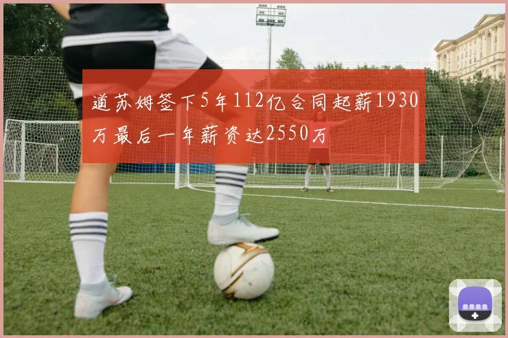 道苏姆签下5年112亿合同起薪1930万最后一年薪资达2550万