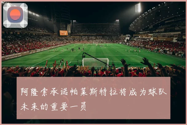 阿隆索承诺帕莱斯特拉将成为球队未来的重要一员