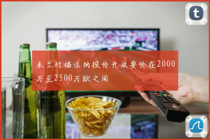 米兰对福法纳报价开放要价在2000万至2500万欧之间