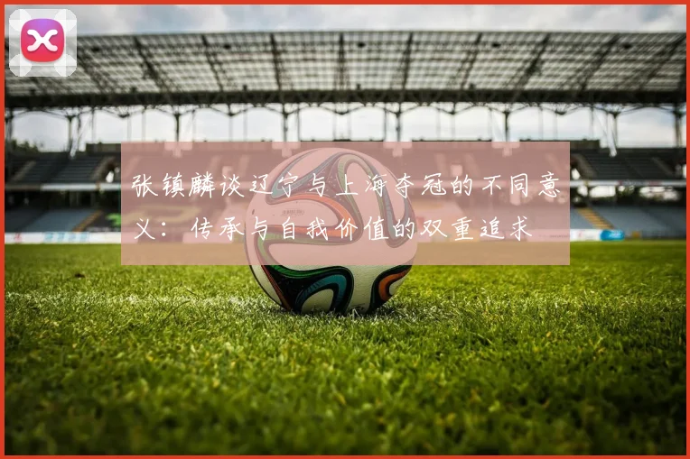 张镇麟谈辽宁与上海夺冠的不同意义：传承与自我价值的双重追求