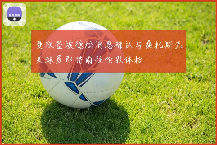 曼联签埃德松消息确认与桑托斯无关球员即将前往伦敦体检