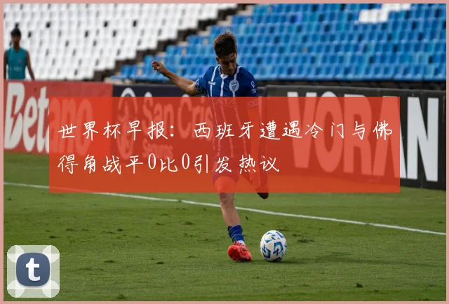 世界杯早报：西班牙遭遇冷门与佛得角战平0比0引发热议