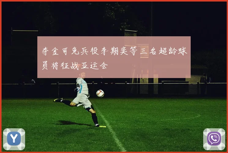夺金可免兵役李期奕等三名超龄球员将征战亚运会